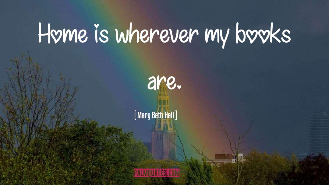 Mary Beth Hall Quotes: Home is wherever my books