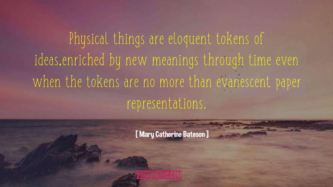 Mary Catherine Bateson Quotes: Physical things are eloquent tokens