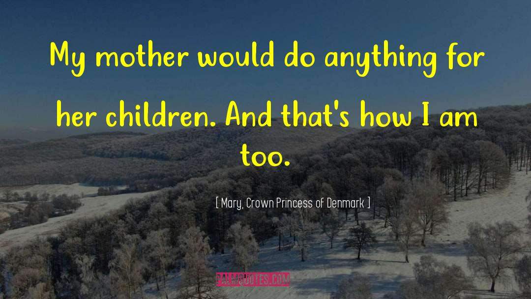 Mary, Crown Princess Of Denmark Quotes: My mother would do anything