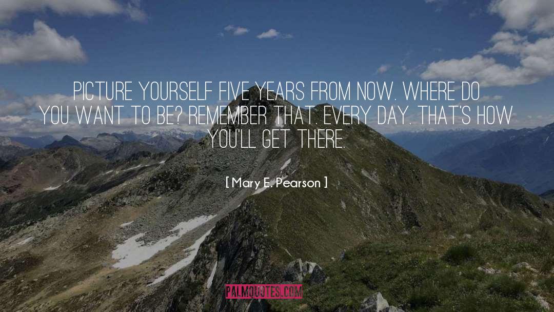 Mary E. Pearson Quotes: Picture yourself five years from