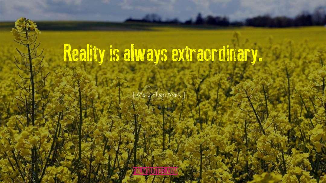 Mary Ellen Mark Quotes: Reality is always extraordinary.