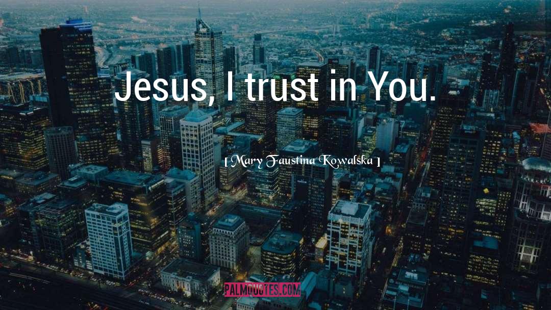 Mary Faustina Kowalska Quotes: Jesus, I trust in You.