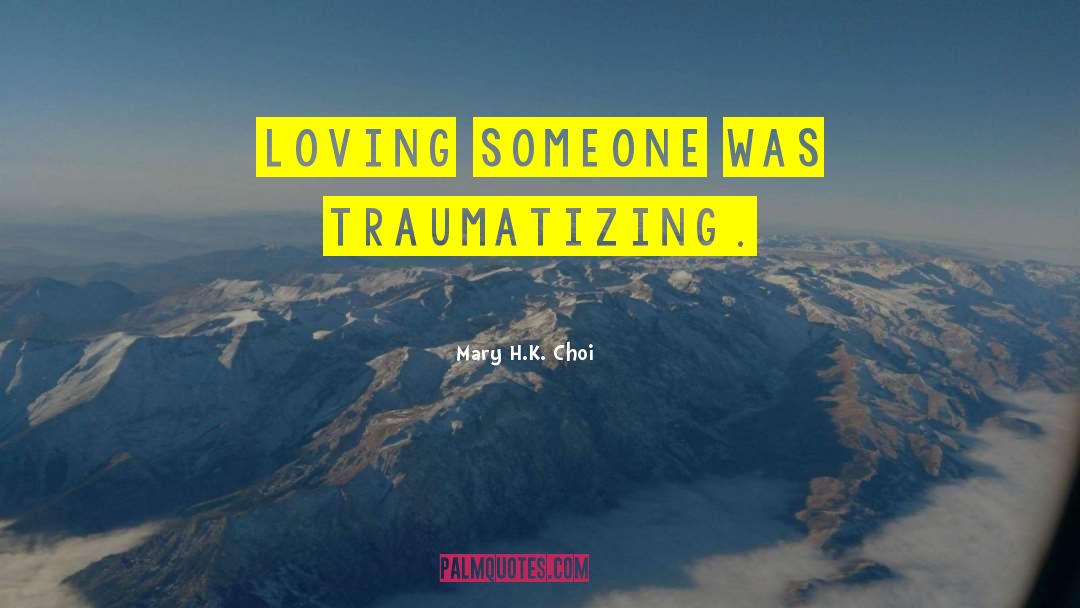 Mary H.K. Choi Quotes: Loving someone was traumatizing.