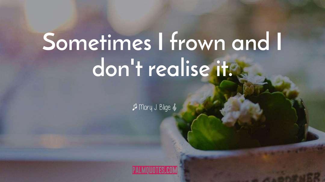Mary J. Blige Quotes: Sometimes I frown and I