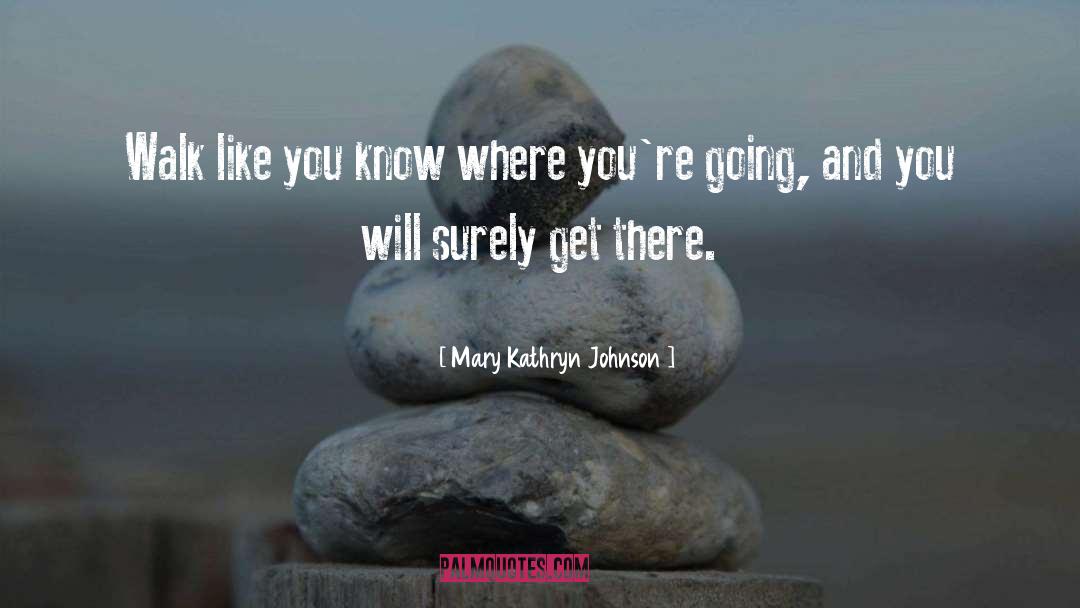 Mary Kathryn Johnson Quotes: Walk like you know where