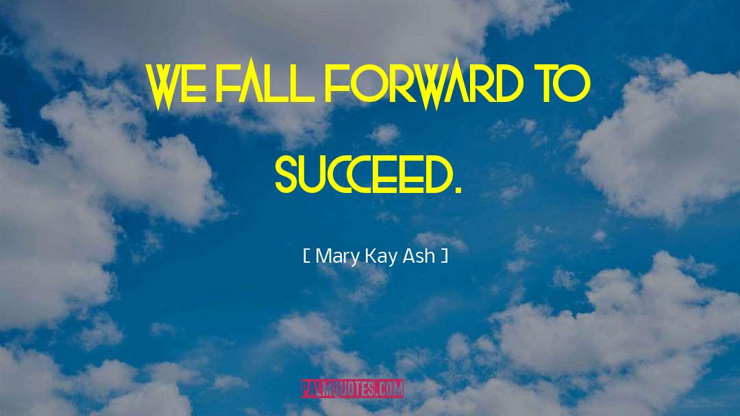 Mary Kay Ash Quotes: We fall forward to succeed.