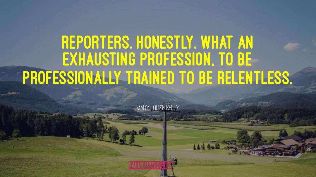Mary Louise Kelly Quotes: Reporters. Honestly. What an exhausting