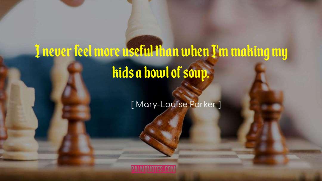 Mary-Louise Parker Quotes: I never feel more useful