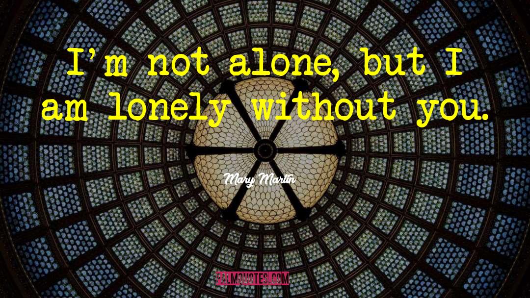 Mary Martin Quotes: I'm not alone, but I