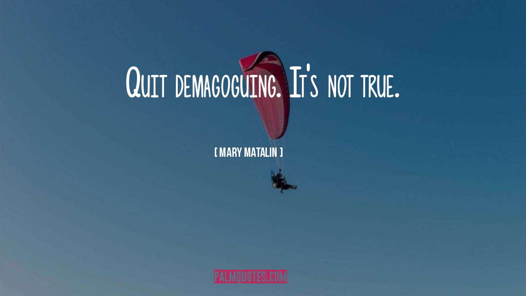 Mary Matalin Quotes: Quit demagoguing. It's not true.