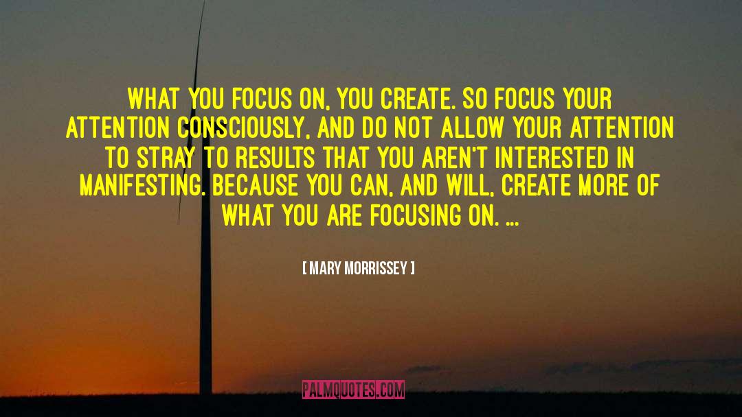 Mary Morrissey Quotes: What you focus on, you