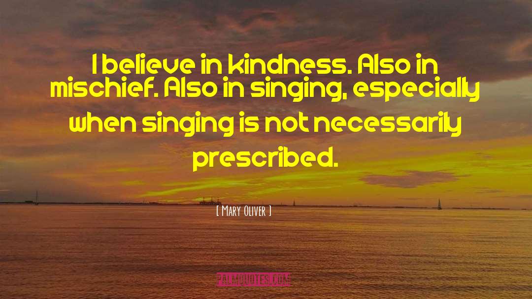 Mary Oliver Quotes: I believe in kindness. Also