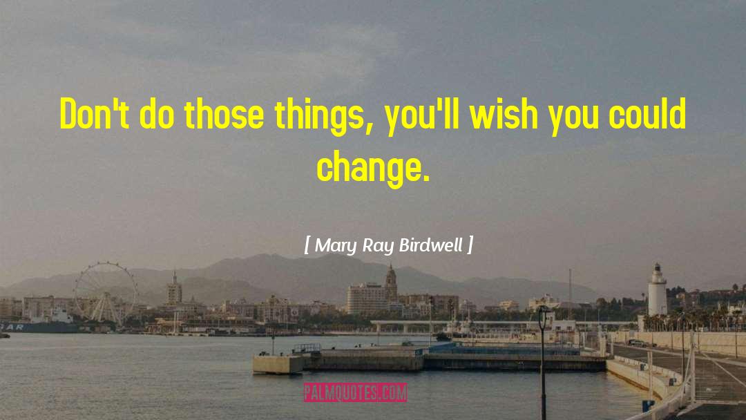 Mary Ray Birdwell Quotes: Don't do those things, you'll