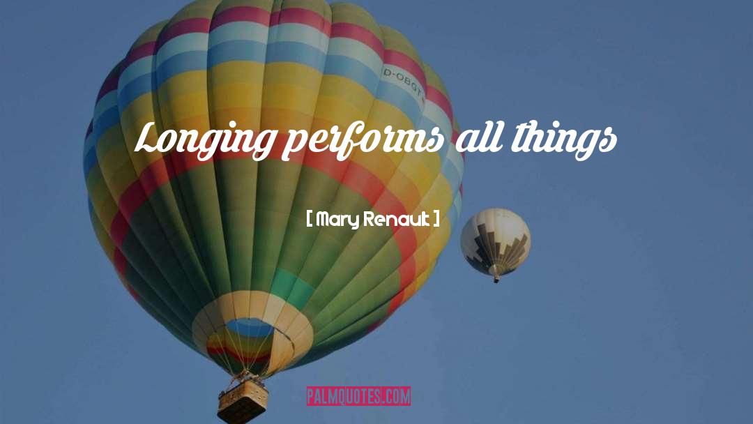 Mary Renault Quotes: Longing performs all things