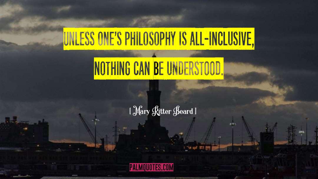 Mary Ritter Beard Quotes: Unless one's philosophy is all-inclusive,