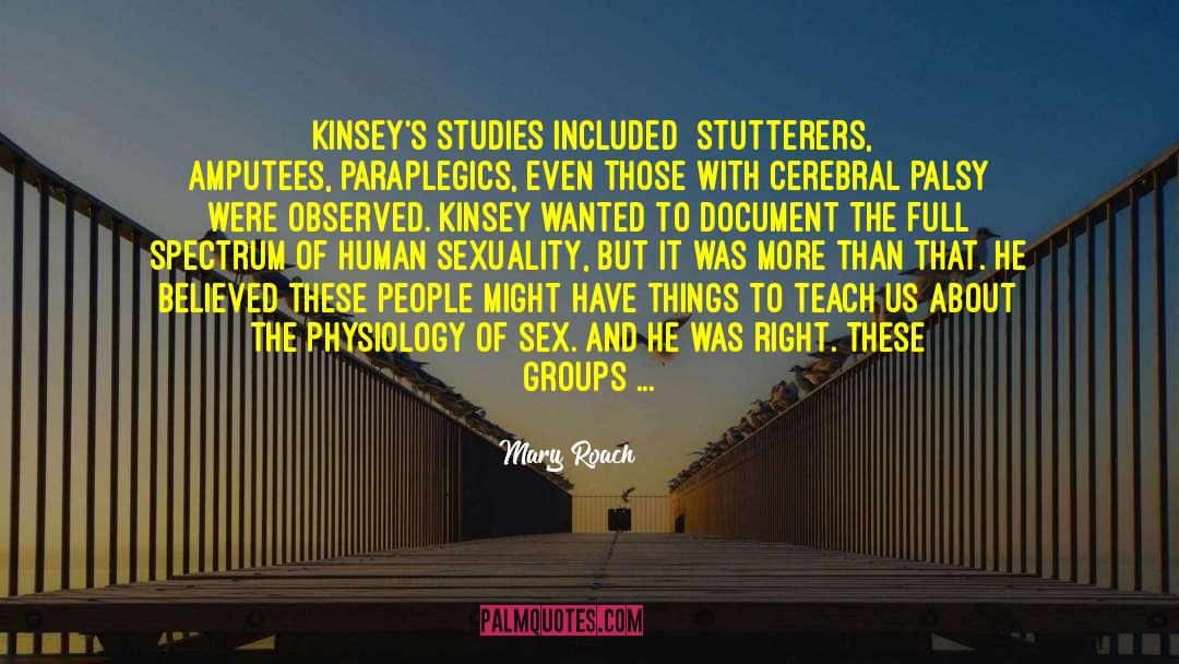 Mary Roach Quotes: [Kinsey's studies included] stutterers, amputees,