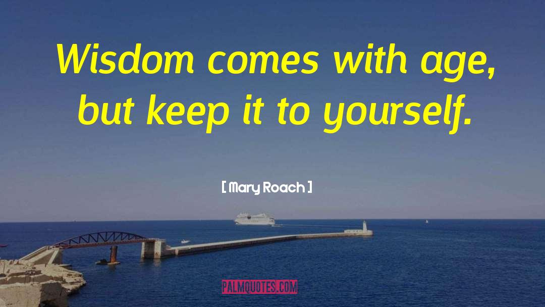 Mary Roach Quotes: Wisdom comes with age, but