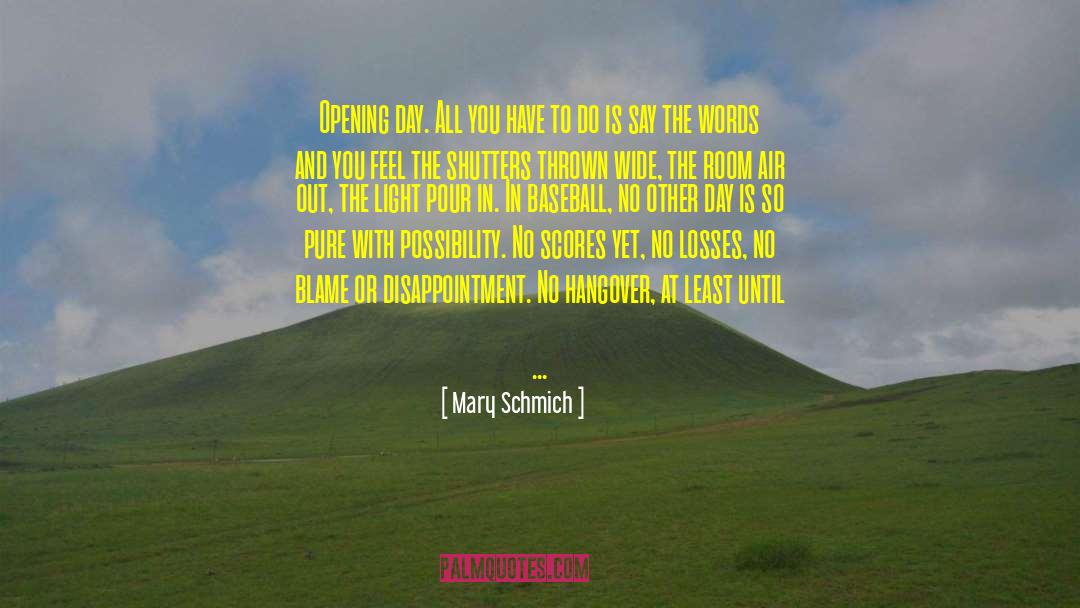 Mary Schmich Quotes: Opening day. All you have