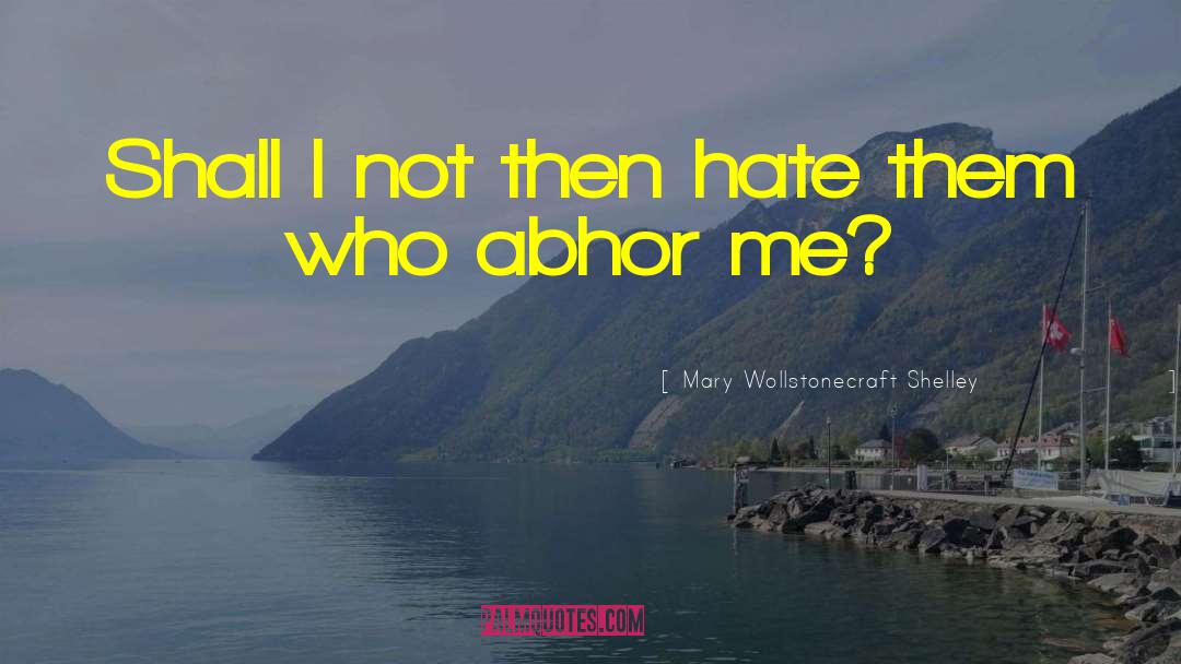 Mary Wollstonecraft Shelley Quotes: Shall I not then hate