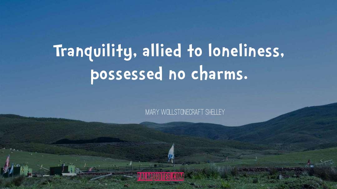 Mary Wollstonecraft Shelley Quotes: Tranquility, allied to loneliness, possessed