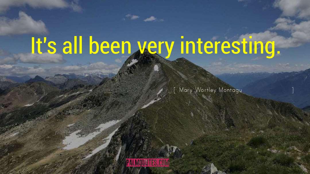 Mary Wortley Montagu Quotes: It's all been very interesting.