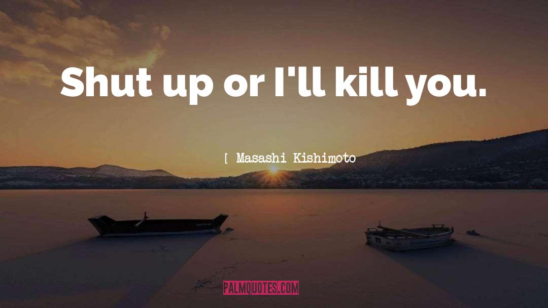 Masashi Kishimoto Quotes: Shut up or I'll kill