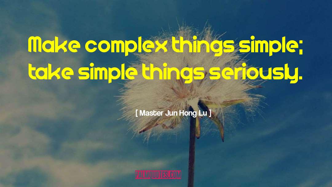 Master Jun Hong Lu Quotes: Make complex things simple; take