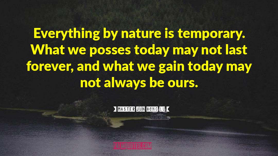 Master Jun Hong Lu Quotes: Everything by nature is temporary.