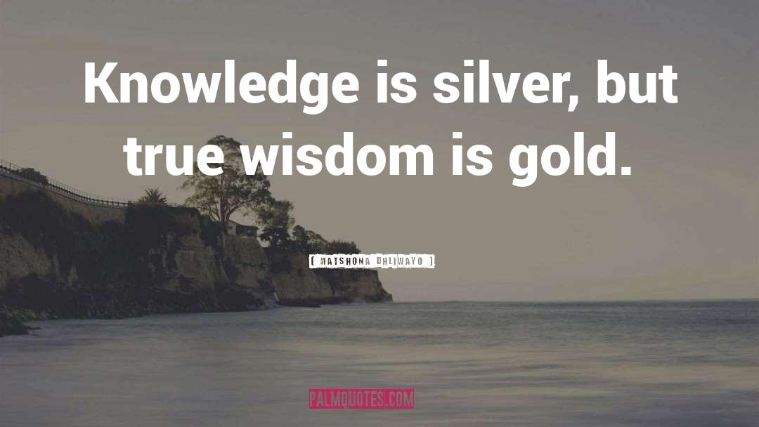 Matshona Dhliwayo Quotes: Knowledge is silver, but true