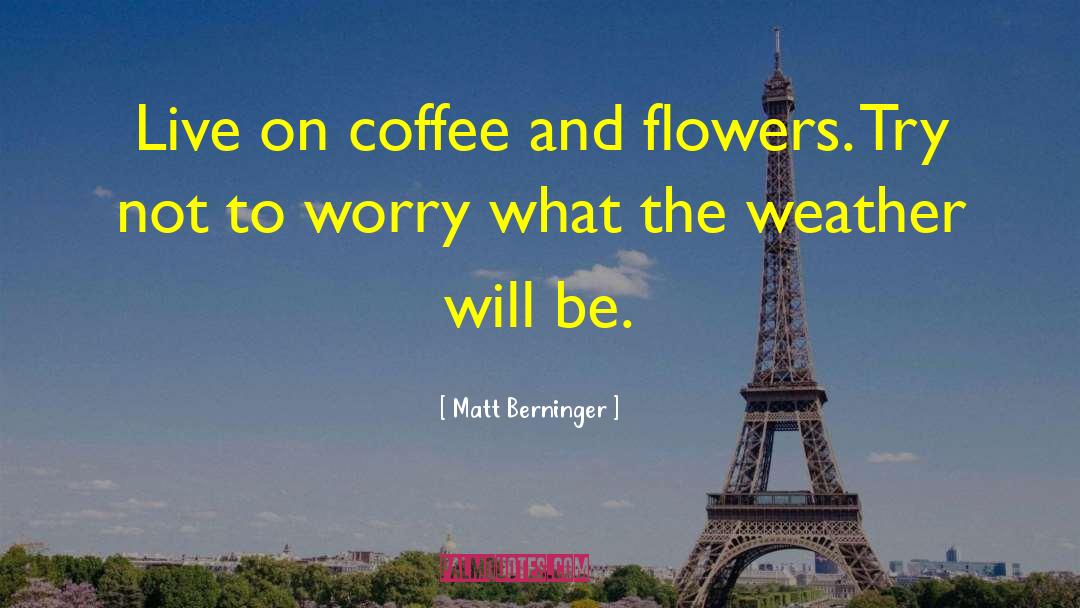 Matt Berninger Quotes: Live on coffee and flowers.