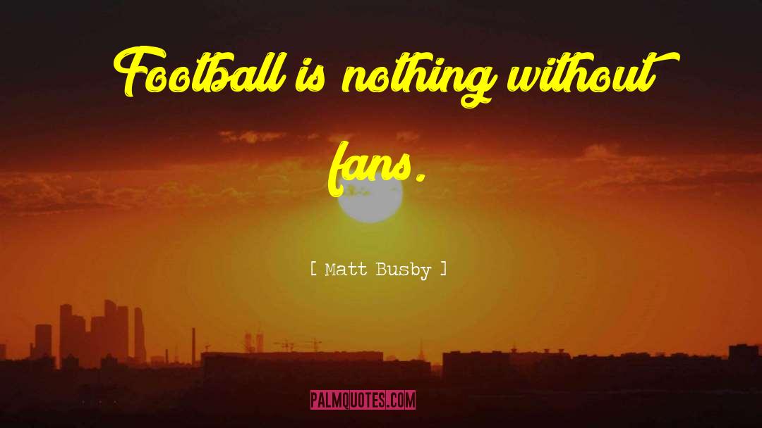 Matt Busby Quotes: Football is nothing without fans.