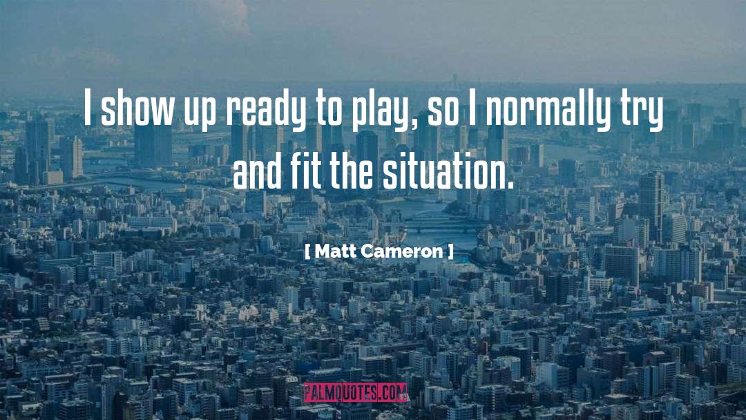 Matt Cameron Quotes: I show up ready to