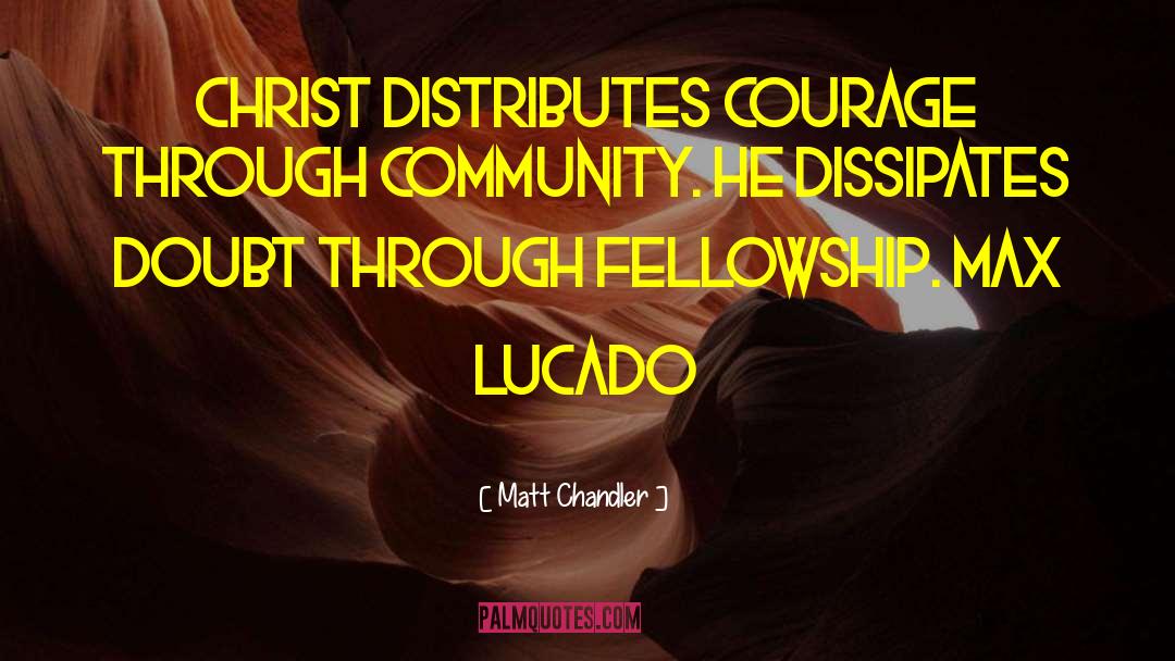 Matt Chandler Quotes: Christ distributes courage through community.