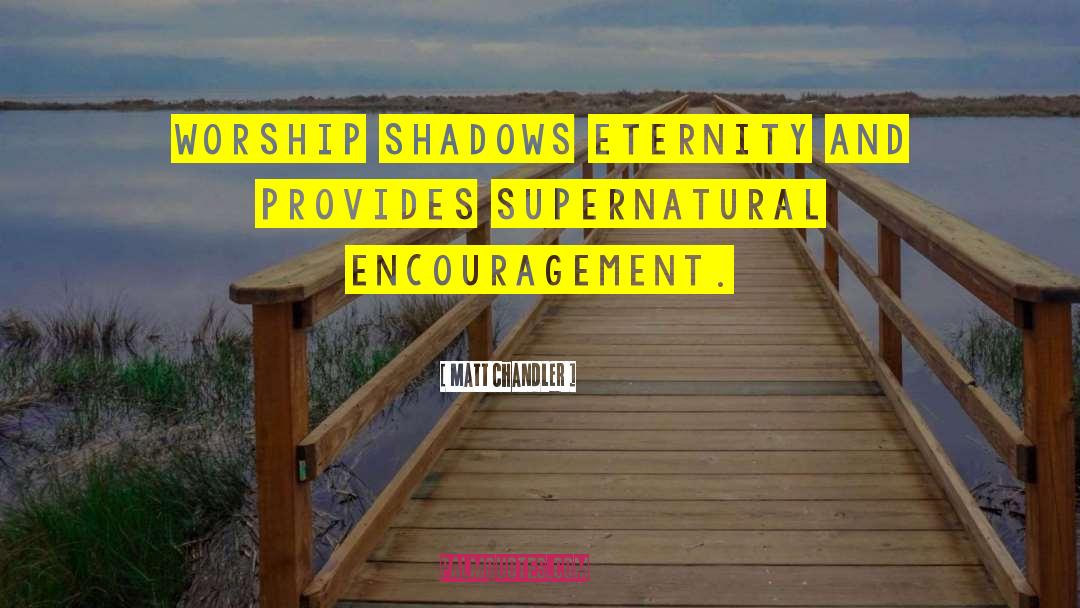 Matt Chandler Quotes: Worship shadows eternity and provides