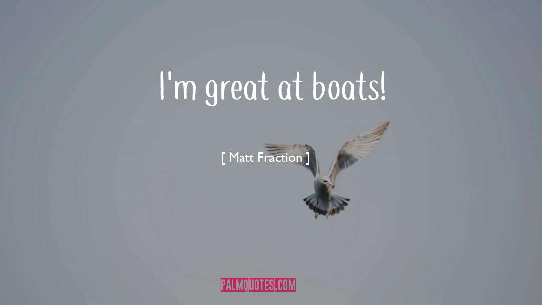 Matt Fraction Quotes: I'm great at boats!