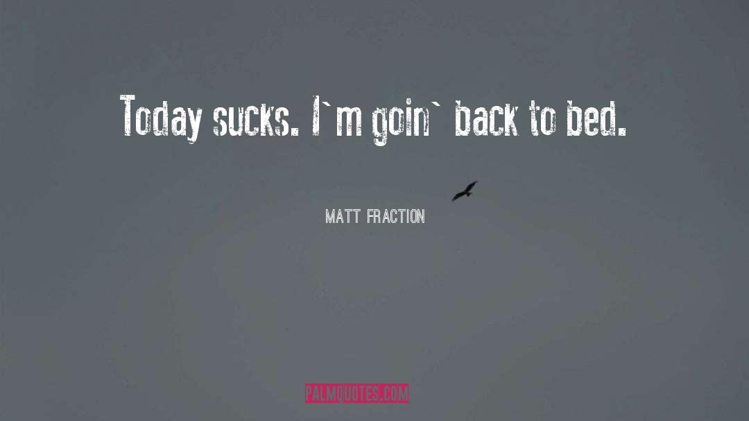 Matt Fraction Quotes: Today sucks. I'm goin' back