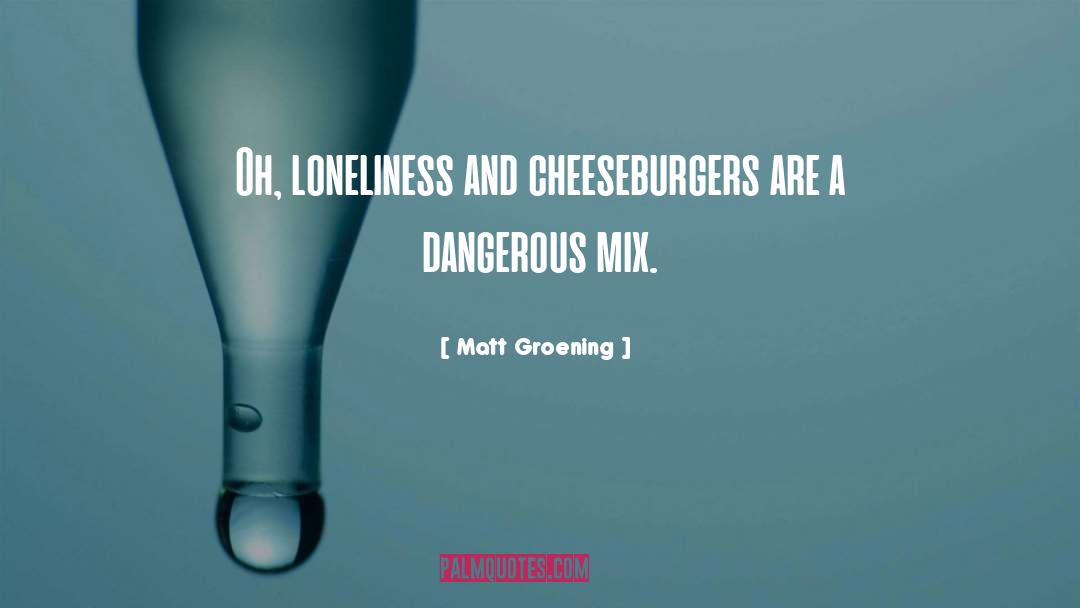 Matt Groening Quotes: Oh, loneliness and cheeseburgers are