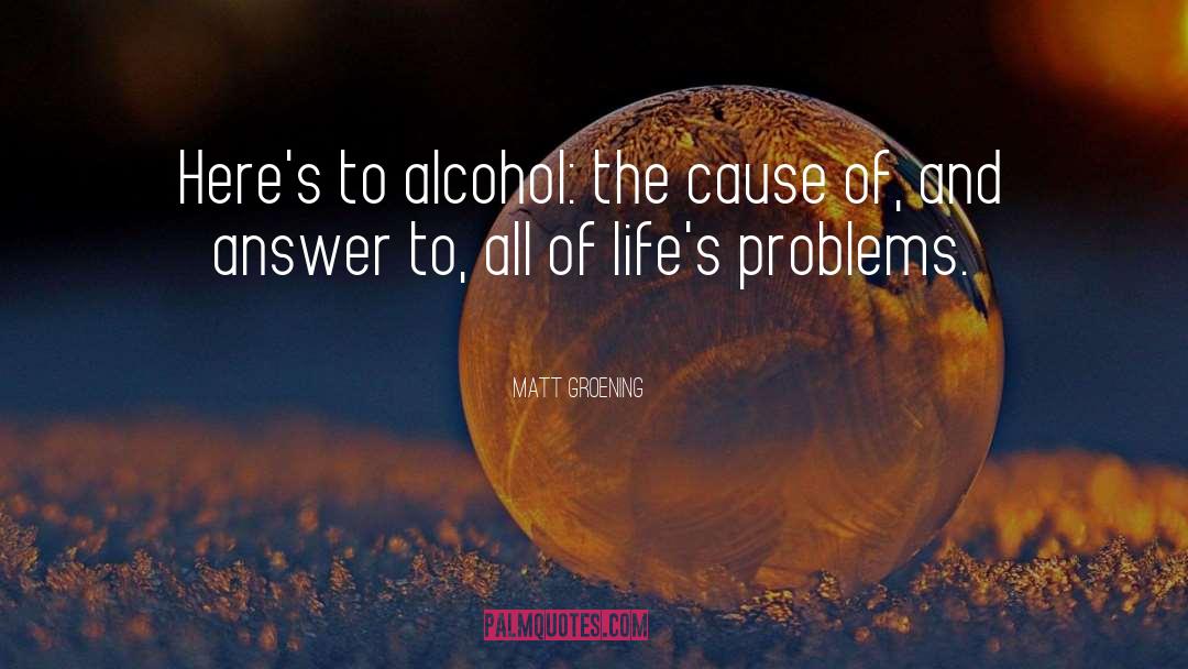 Matt Groening Quotes: Here's to alcohol: the cause