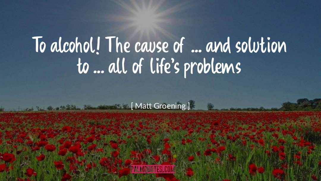 Matt Groening Quotes: To alcohol! The cause of