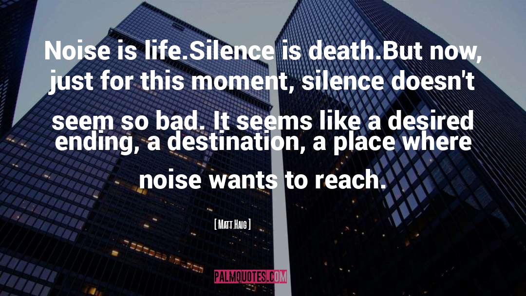 Matt Haig Quotes: Noise is life.<br>Silence is death.<br>But