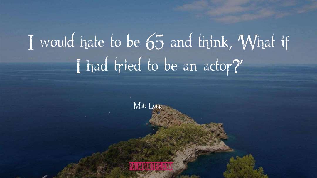 Matt Long Quotes: I would hate to be
