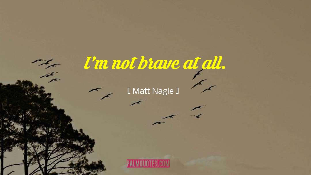 Matt Nagle Quotes: I'm not brave at all.