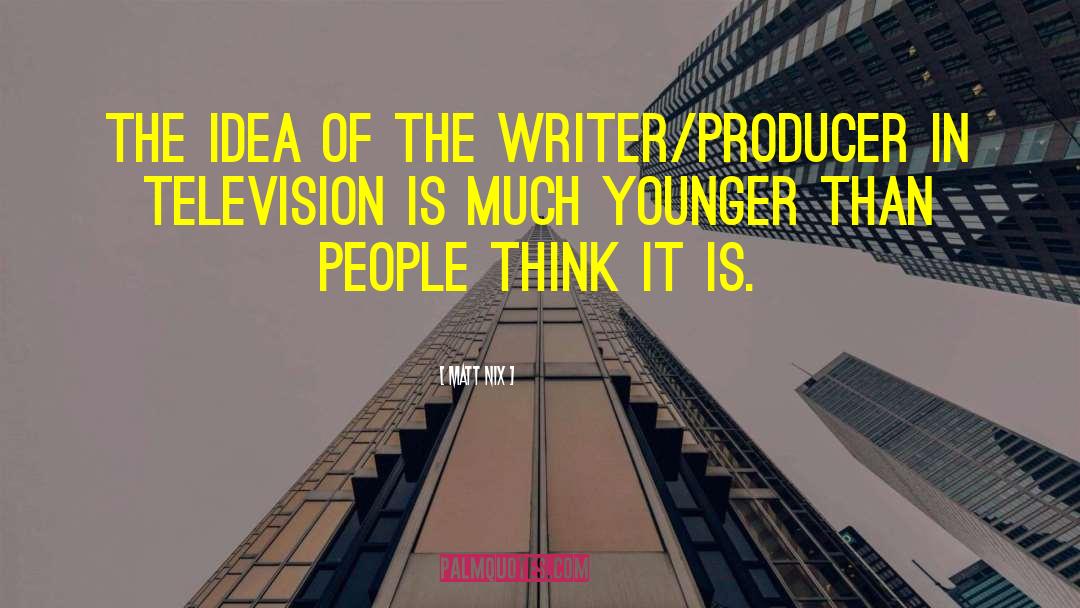 Matt Nix Quotes: The idea of the writer/producer