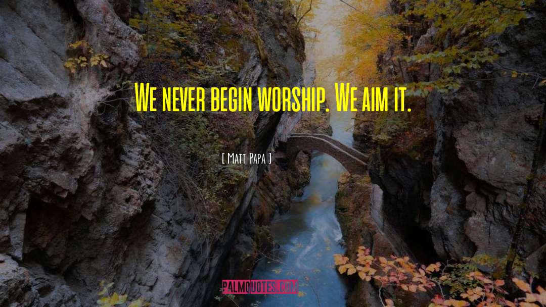 Matt Papa Quotes: We never begin worship. We