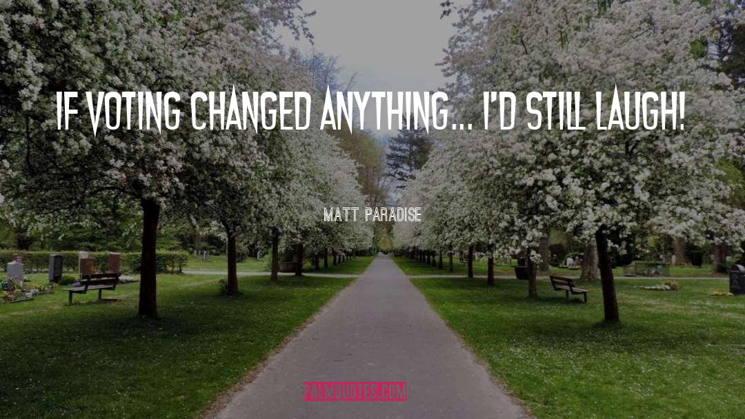 Matt Paradise Quotes: If voting changed anything... I'd