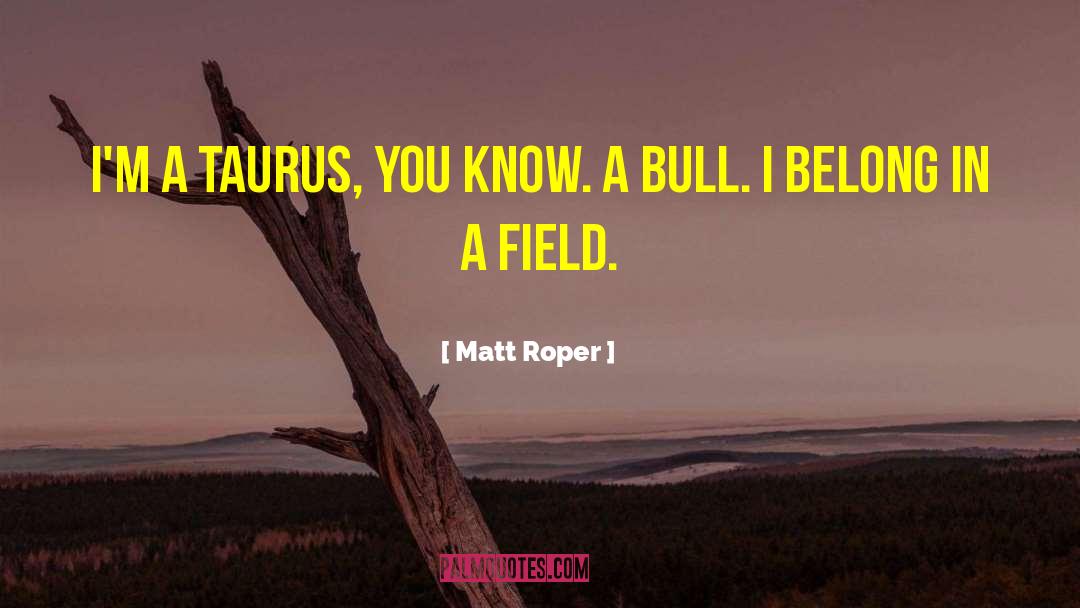 Matt Roper Quotes: I'm a Taurus, you know.