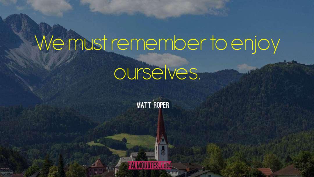 Matt Roper Quotes: We must remember to enjoy
