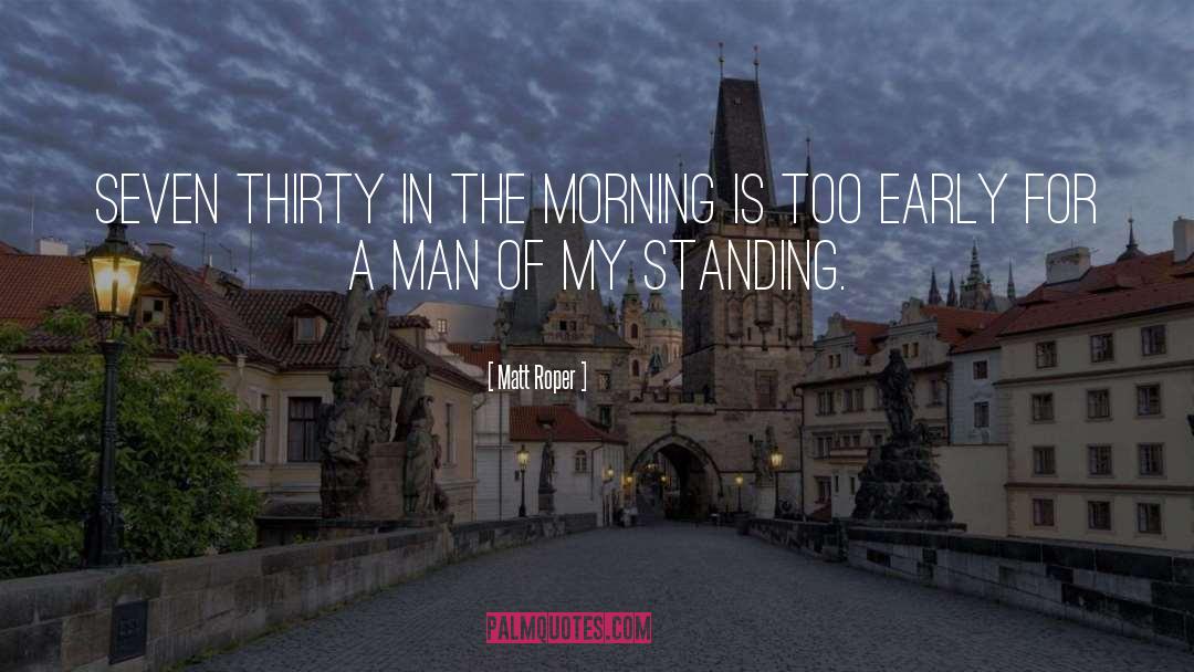 Matt Roper Quotes: Seven thirty in the morning
