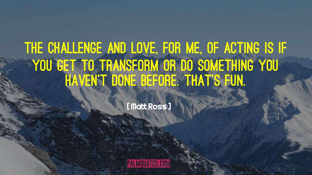 Matt Ross Quotes: The challenge and love, for