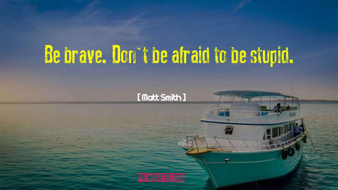 Matt Smith Quotes: Be brave. Don't be afraid